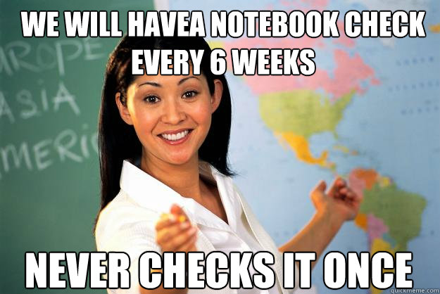 We will havea notebook check every 6 weeks never checks it once  Unhelpful High School Teacher