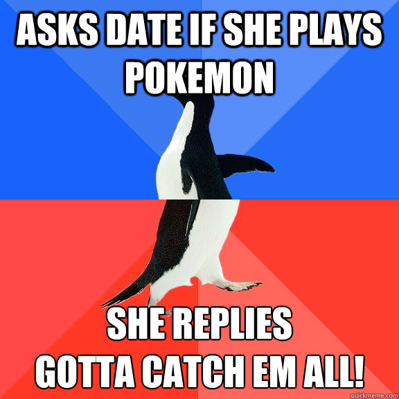 Asks date if she plays Pokemon She replies
Gotta catch em all!  Socially Awkward Awesome Penguin