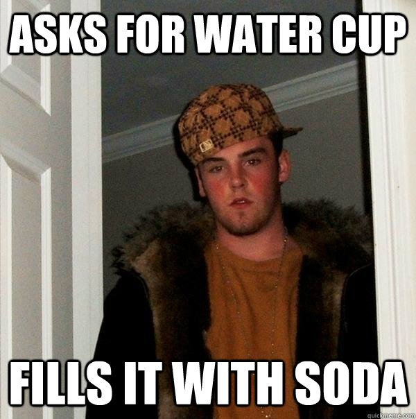 ASKS FOR WATER CUP FILLS IT WITH SODA - ASKS FOR WATER CUP FILLS IT WITH SODA  Scumbag Steve