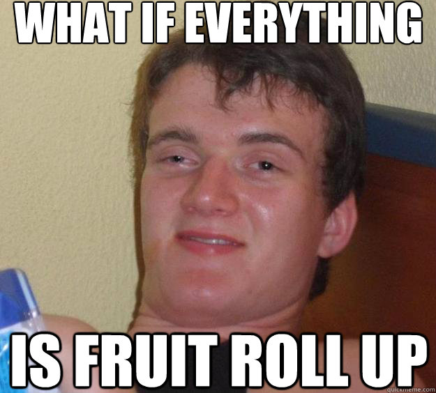 What if everything  is fruit roll up  10 Guy