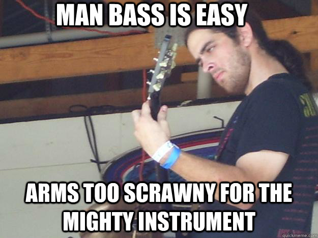 Man Bass is easy Arms too scrawny for the mighty instrument  Scumbag Guitarist