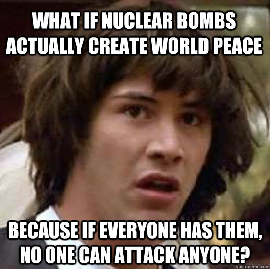 What if nuclear bombs actually create world peace Because if everyone has them, no one can attack anyone?  conspiracy keanu