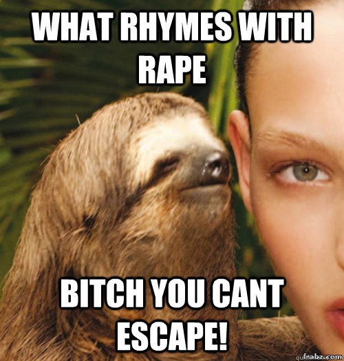 what rhymes with rape bitch you cant escape!  rape sloth