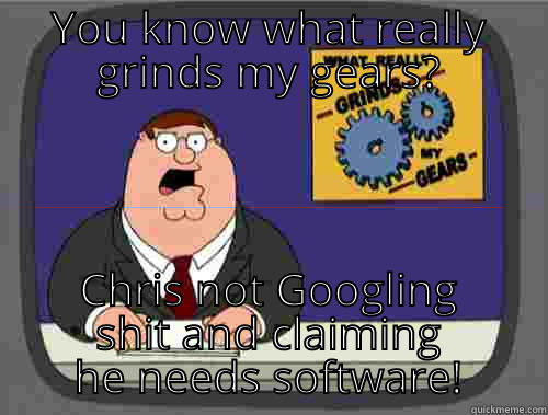 YOU KNOW WHAT REALLY GRINDS MY GEARS? CHRIS NOT GOOGLING SHIT AND CLAIMING HE NEEDS SOFTWARE! Grinds my gears