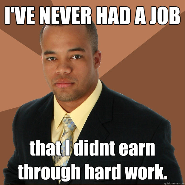 I'VE NEVER HAD A JOB that I didnt earn through hard work. - I'VE NEVER HAD A JOB that I didnt earn through hard work.  Successful Black Man