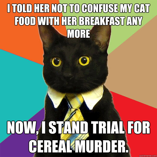 I told her not to confuse my cat food with her breakfast any more Now, I stand trial for cereal murder.  Business Cat