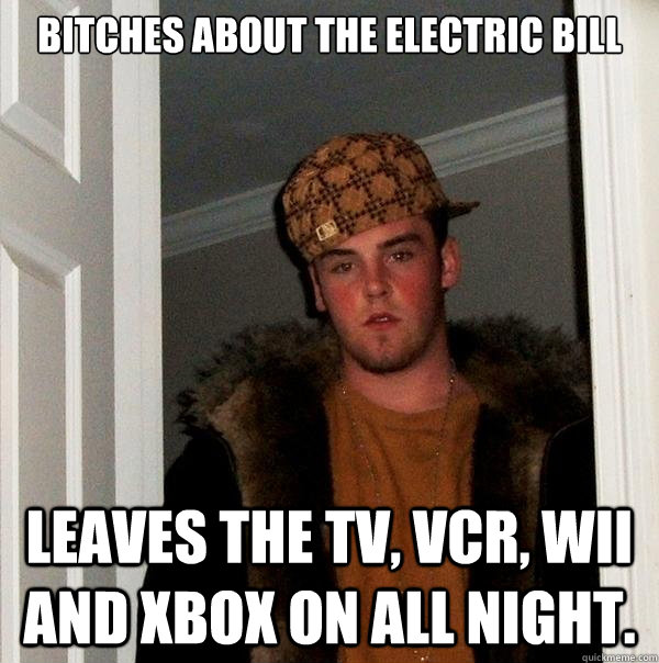 Bitches about the electric bill Leaves the tv, vcr, wii and xbox on all night.  Scumbag Steve