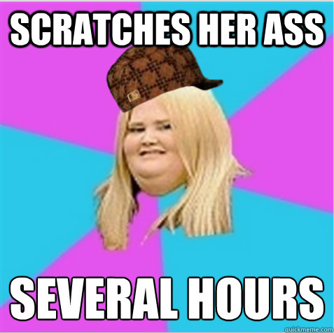 scratches her ass several hours
 - scratches her ass several hours
  scumbag fat girl