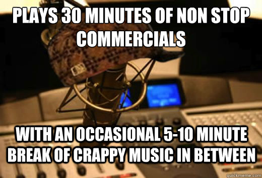 Plays 30 minutes of non stop commercials with an occasional 5-10 minute break of crappy music in between  scumbag radio station