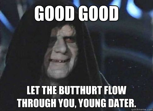 Good Good Let the butthurt flow
through you, Young Dater.  Emperor Palpatine