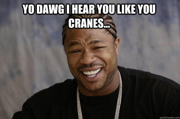 YO DAWG I HEAR YOU LIKE YOU CRANES...   Xzibit meme