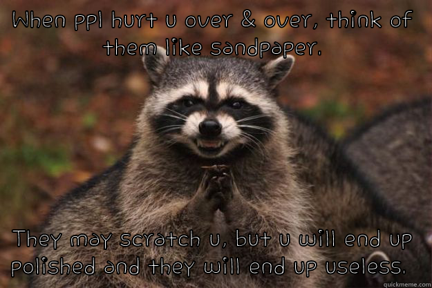 Sandpaper people - WHEN PPL HURT U OVER & OVER, THINK OF THEM LIKE SANDPAPER. THEY MAY SCRATCH U, BUT U WILL END UP POLISHED AND THEY WILL END UP USELESS.  Evil Plotting Raccoon