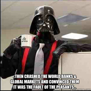 ..then crashed the world banks &
global markets and convinced them
it was the fault of the peasants... - ..then crashed the world banks &
global markets and convinced them
it was the fault of the peasants...  Darth Banker