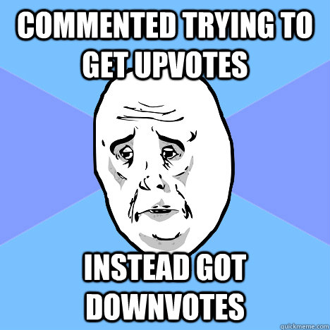 commented trying to get upvotes Instead got downvotes  Okay Guy