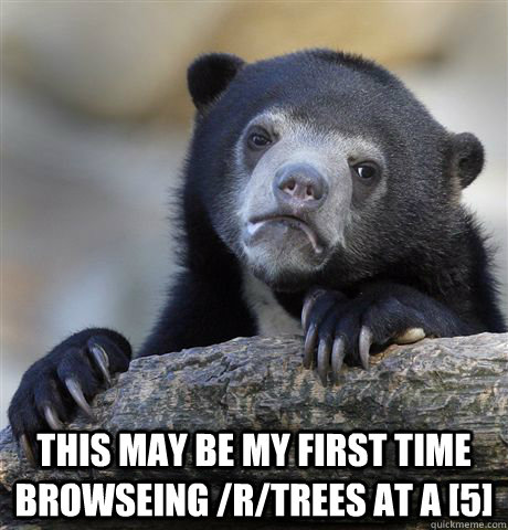  this may be my first time browseing /r/trees at a [5]  Confession Bear