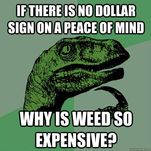 If There is no dollar sign on a peace of mind why is weed so expensive?  Philosoraptor