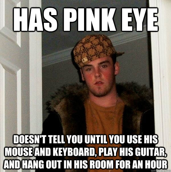 has pink eye doesn't tell you until you use his mouse and keyboard, play his guitar, and hang out in his room for an hour  Scumbag Steve