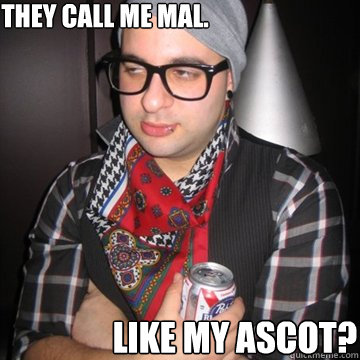 They call me mal. Like my ascot?  Oblivious Hipster