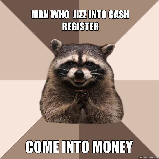 Man who  jizz into cash register Come into money - Man who  jizz into cash register Come into money  Evil Plotting Raccoon