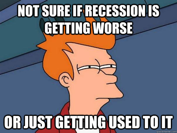 Not sure if recession is getting worse   Or just getting used to it - Not sure if recession is getting worse   Or just getting used to it  Futurama Fry