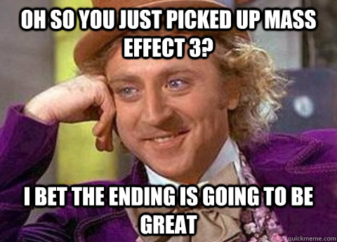 Oh so you just picked up Mass Effect 3? I bet the ending is going to be great - Oh so you just picked up Mass Effect 3? I bet the ending is going to be great  condesending wanka