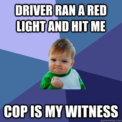 Driver ran a red light and hit me cop is my witness - Driver ran a red light and hit me cop is my witness  Success Kid