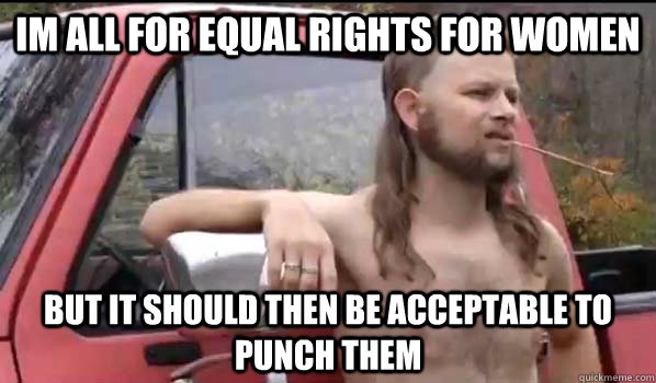 Im all for equal rights for women But it should then be acceptable to punch them  Almost Politically Correct Redneck