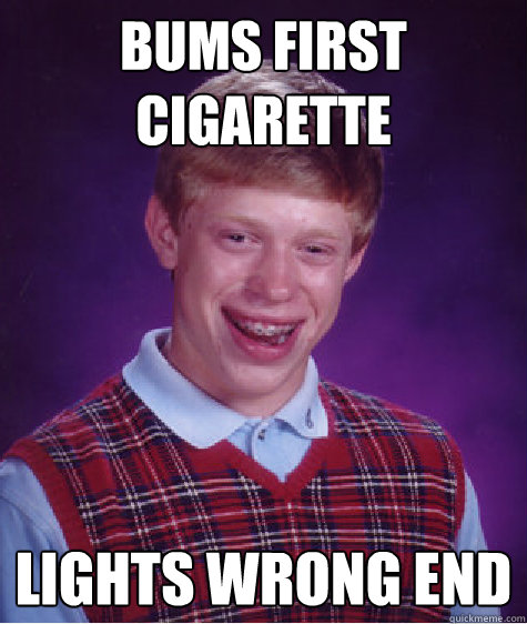 Bums first cigarette lights wrong end  Bad Luck Brian