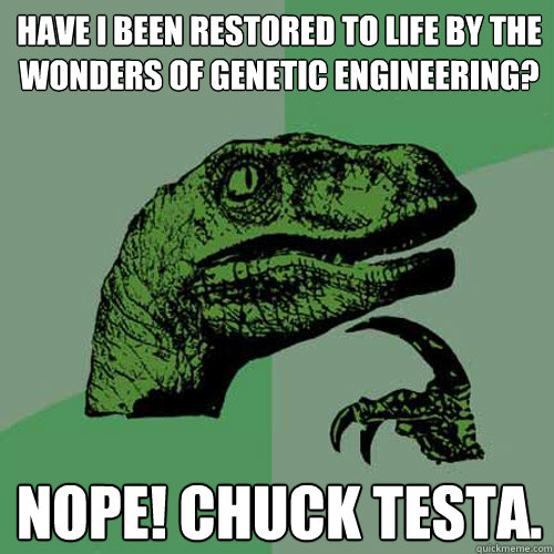 Have I been restored to life by the wonders of genetic engineering? Nope! Chuck testa.  Philosoraptor