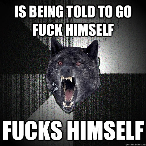 Is being told to go fuck himself Fucks himself  Insanity Wolf