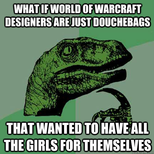 What if World of Warcraft designers are just douchebags that wanted to have all the girls for themselves  Philosoraptor