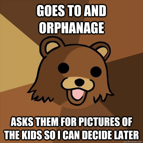 goes to and orphanage asks them for pictures of the kids so i can decide later  Pedobear