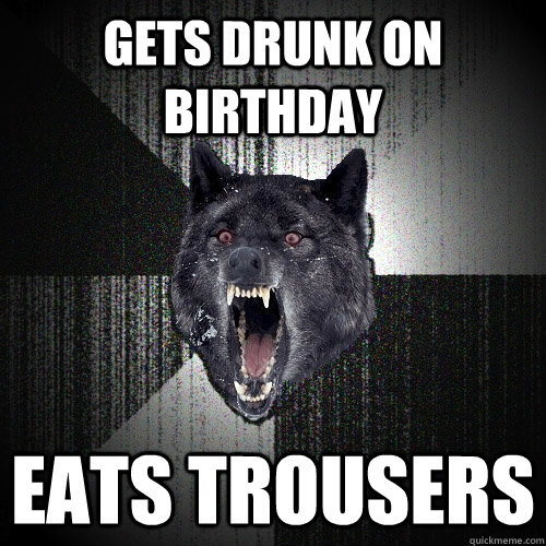 gets drunk on birthday eats trousers - gets drunk on birthday eats trousers  Insanity Wolf