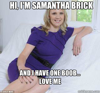 Hi, I'm Samantha Brick
 And I have one boob...     
Love me  Samantha Brick