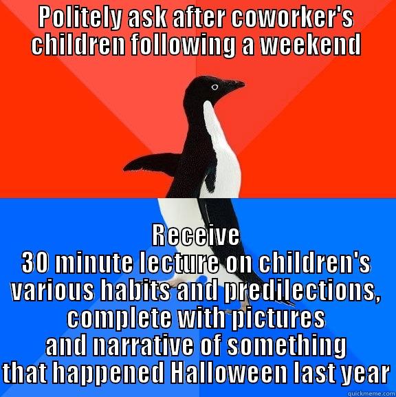 POLITELY ASK AFTER COWORKER'S CHILDREN FOLLOWING A WEEKEND RECEIVE 30 MINUTE LECTURE ON CHILDREN'S VARIOUS HABITS AND PREDILECTIONS, COMPLETE WITH PICTURES AND NARRATIVE OF SOMETHING THAT HAPPENED HALLOWEEN LAST YEAR Socially Awesome Awkward Penguin