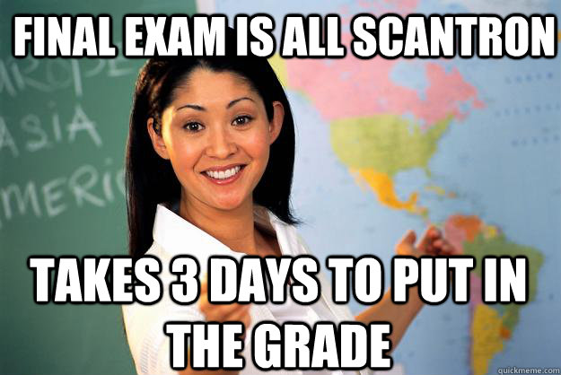 Final exam is all scantron takes 3 days to put in the grade  Unhelpful High School Teacher