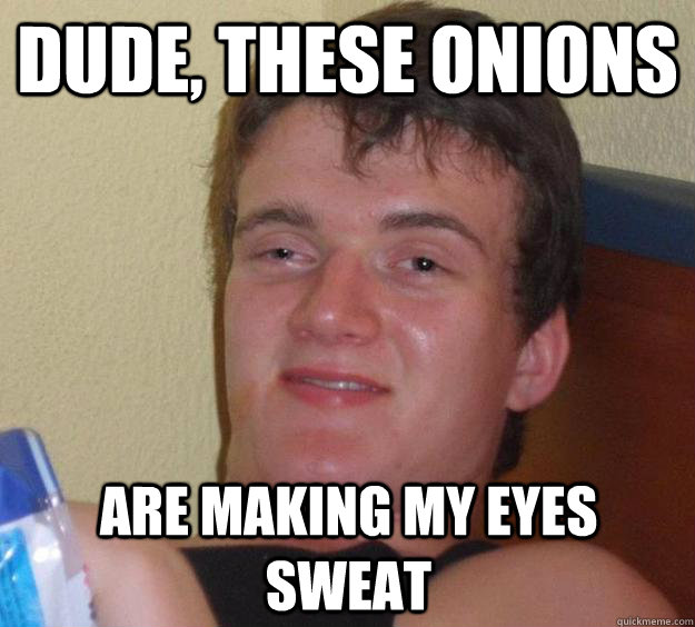 Dude, these onions are making my eyes sweat  10 Guy