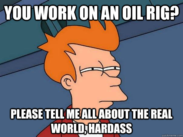 You work on an oil rig? Please tell me all about the real world, hardass  Futurama Fry