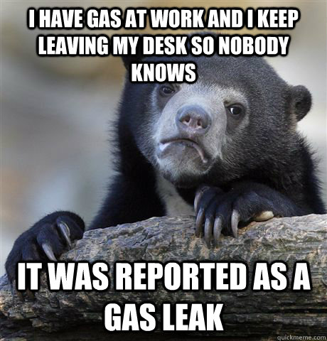 I have gas at work and I keep leaving my desk so nobody knows it was reported as a gas leak - I have gas at work and I keep leaving my desk so nobody knows it was reported as a gas leak  Confession Bear