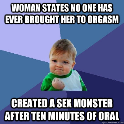 Woman states no one has ever brought her to orgasm Created a sex monster after ten minutes of oral  Success Kid