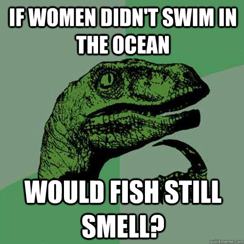 If women didn't swim in the ocean would fish still smell?  Philosoraptor