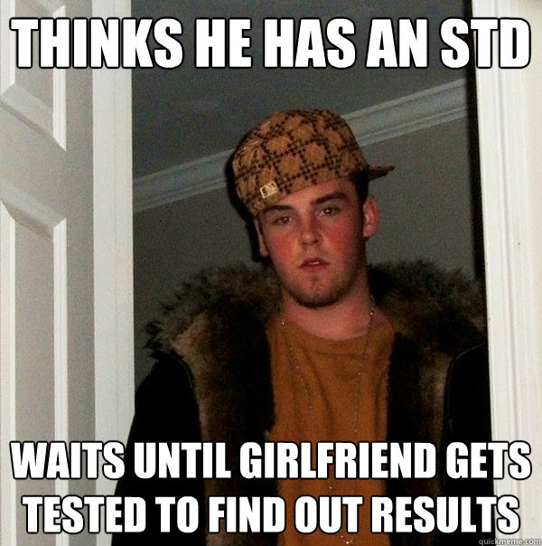 thinks he has an STD waits until girlfriend gets tested to find out results - thinks he has an STD waits until girlfriend gets tested to find out results  Scumbag Steve