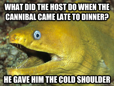 What did the host do when the cannibal came late to dinner? He gave him the cold shoulder  