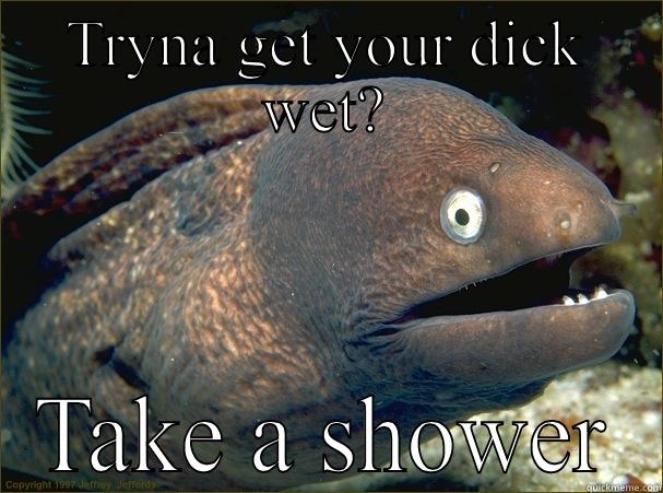 TRYNA GET YOUR DICK WET? TAKE A SHOWER Bad Joke Eel