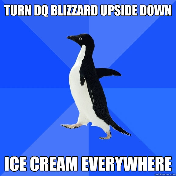 Turn dq blizzard upside down ice cream everywhere - Turn dq blizzard upside down ice cream everywhere  Socially Awkward Penguin