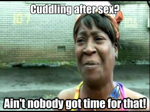 Cuddling after sex? Ain't nobody got time for that!  