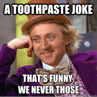 A toothpaste joke that's funny. 
we never those  - A toothpaste joke that's funny. 
we never those   Condescending Wonka