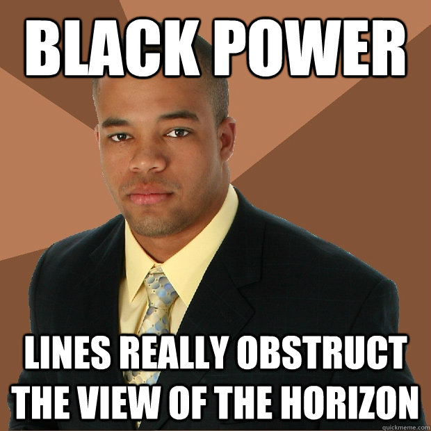 Black Power lines really obstruct the view of the horizon  Successful Black Man