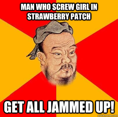 man who screw girl in strawberry patch get all jammed up! - man who screw girl in strawberry patch get all jammed up!  Confucius says