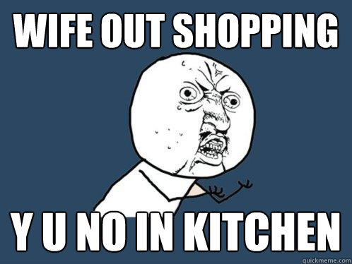 wife out shopping y u no in kitchen  Y U No